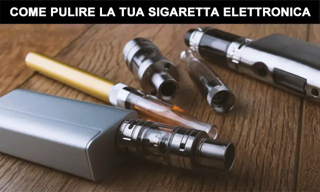 Come Pulire La Tua Sigaretta Elettronica
